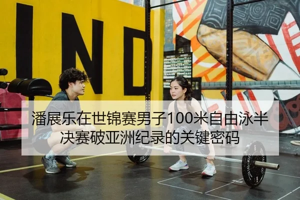 潘展乐在世锦赛男子100米自由泳半决赛破亚洲纪录的关键密码