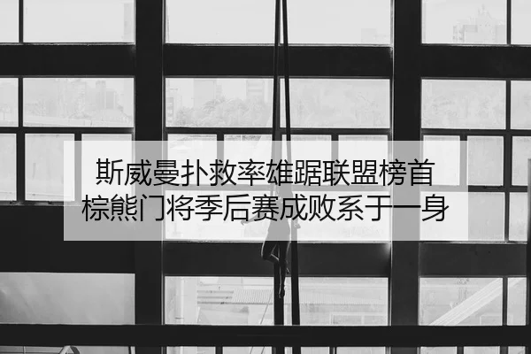 斯威曼扑救率雄踞联盟榜首 棕熊门将季后赛成败系于一身